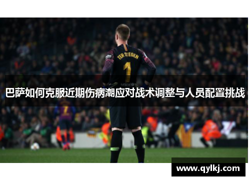 巴萨如何克服近期伤病潮应对战术调整与人员配置挑战