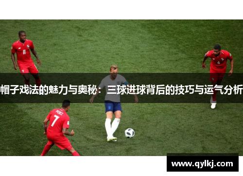 帽子戏法的魅力与奥秘：三球进球背后的技巧与运气分析