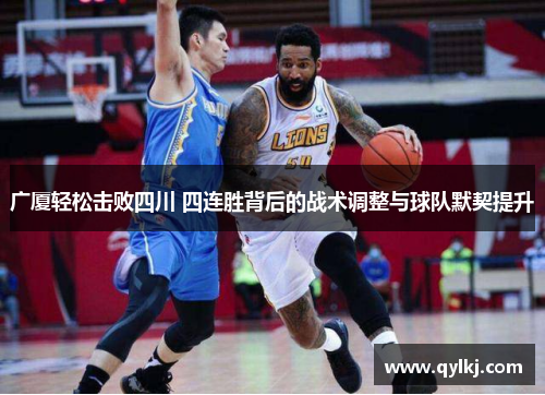 广厦轻松击败四川 四连胜背后的战术调整与球队默契提升 广厦轻松击败四川 四连胜背后的战术调整与球队默契提升